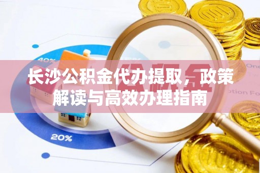 黑山长沙公积金代办提取，政策解读与高效办理指南