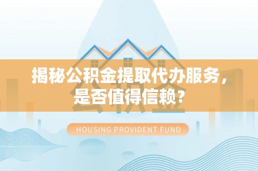 黑山揭秘公积金提取代办服务，是否值得信赖？