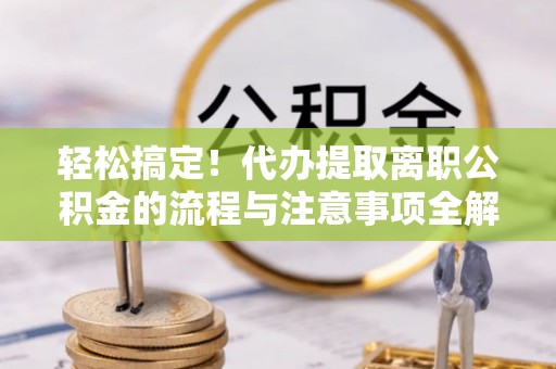 黑山轻松搞定！代办提取离职公积金的流程与注意事项全解析