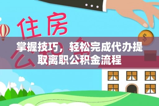 黑山掌握技巧，轻松完成代办提取离职公积金流程