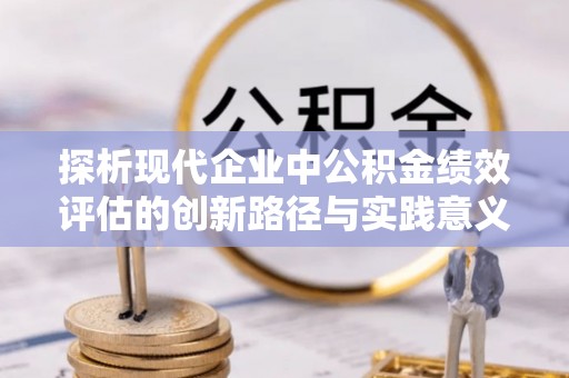 黑山探析现代企业中公积金绩效评估的创新路径与实践意义