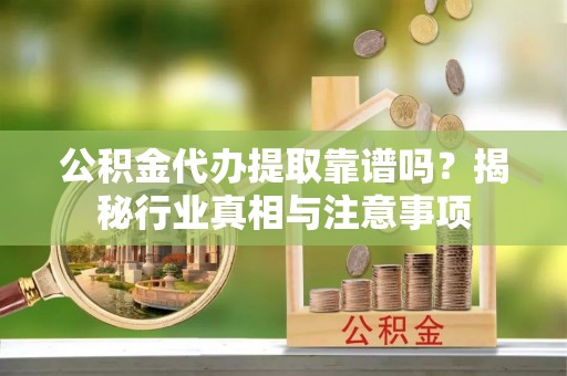 黑山公积金代办提取靠谱吗？揭秘行业真相与注意事项