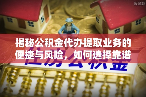 黑山揭秘公积金代办提取业务的便捷与风险，如何选择靠谱服务？