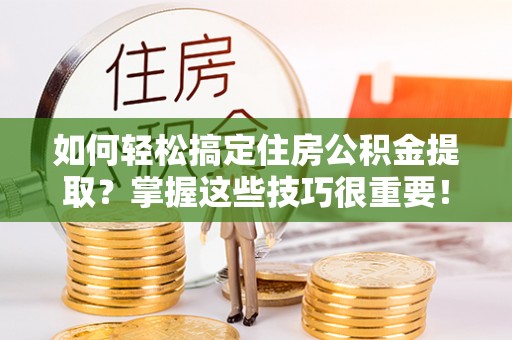 黑山如何轻松搞定住房公积金提取？掌握这些技巧很重要！