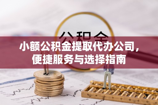 黑山小额公积金提取代办公司，便捷服务与选择指南