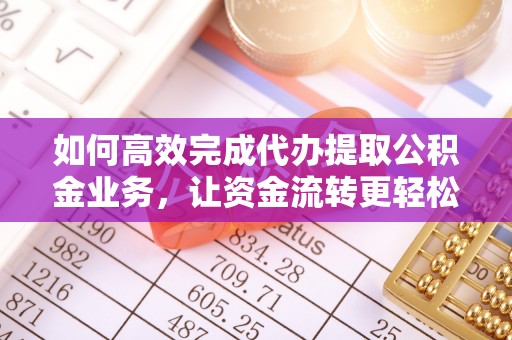 黑山如何高效完成代办提取公积金业务，让资金流转更轻松