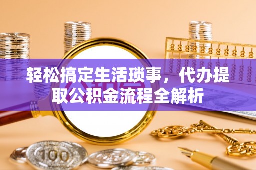 黑山轻松搞定生活琐事，代办提取公积金流程全解析