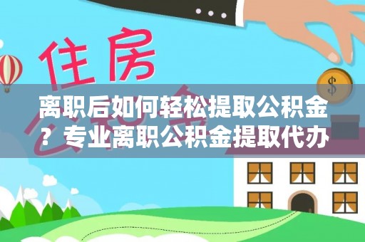 黑山离职后如何轻松提取公积金？专业离职公积金提取代办服务指南