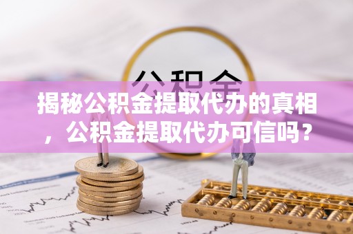 黑山揭秘公积金提取代办的真相，公积金提取代办可信吗？