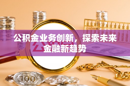 黑山公积金业务创新，探索未来金融新趋势