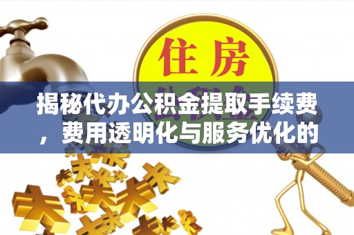 黑山揭秘代办公积金提取手续费，费用透明化与服务优化的关键