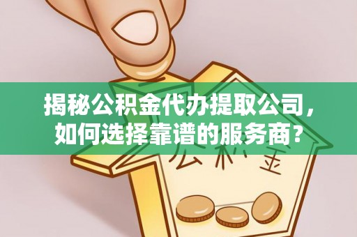 黑山揭秘公积金代办提取公司，如何选择靠谱的服务商？
