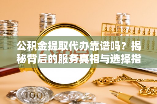 黑山公积金提取代办靠谱吗？揭秘背后的服务真相与选择指南
