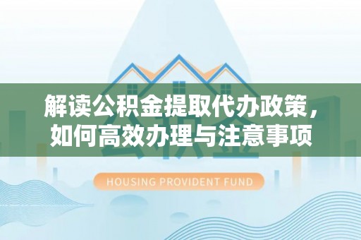 黑山解读公积金提取代办政策，如何高效办理与注意事项