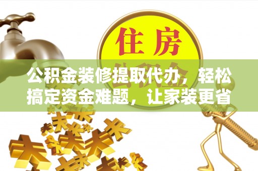 黑山公积金装修提取代办，轻松搞定资金难题，让家装更省心