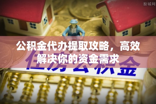 黑山公积金代办提取攻略，高效解决你的资金需求