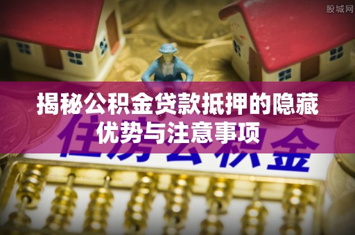 黑山揭秘公积金贷款抵押的隐藏优势与注意事项
