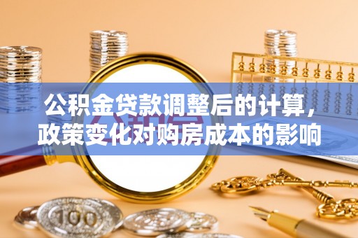 黑山公积金贷款调整后的计算，政策变化对购房成本的影响与应对策略