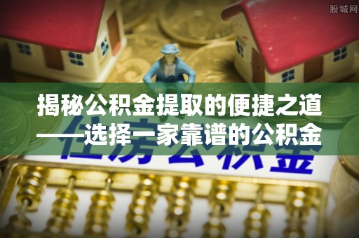 黑山揭秘公积金提取的便捷之道——选择一家靠谱的公积金提取代办公司