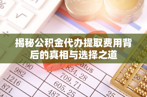 黑山揭秘公积金代办提取费用背后的真相与选择之道