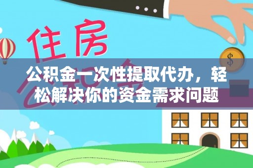 黑山公积金一次性提取代办，轻松解决你的资金需求问题