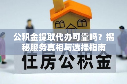 黑山公积金提取代办可靠吗？揭秘服务真相与选择指南