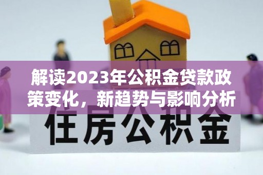 黑山解读2023年公积金贷款政策变化，新趋势与影响分析
