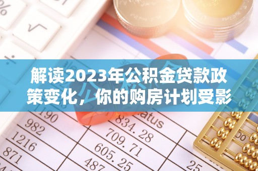 黑山解读2023年公积金贷款政策变化，你的购房计划受影响了吗？