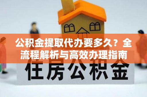 黑山公积金提取代办要多久？全流程解析与高效办理指南