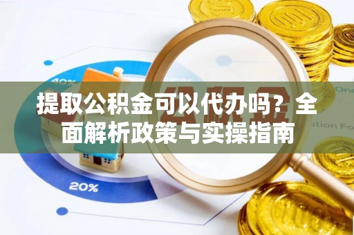 黑山提取公积金可以代办吗？全面解析政策与实操指南