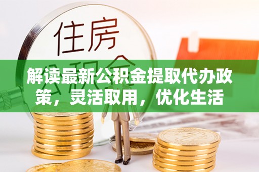 黑山解读最新公积金提取代办政策，灵活取用，优化生活