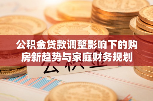黑山公积金贷款调整影响下的购房新趋势与家庭财务规划
