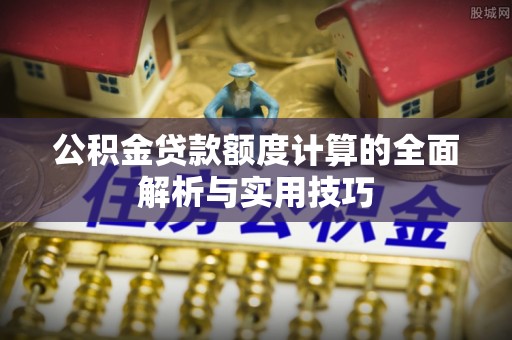 黑山公积金贷款额度计算的全面解析与实用技巧