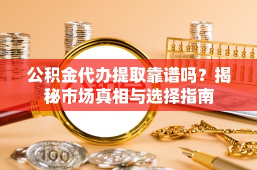 黑山公积金代办提取靠谱吗？揭秘市场真相与选择指南
