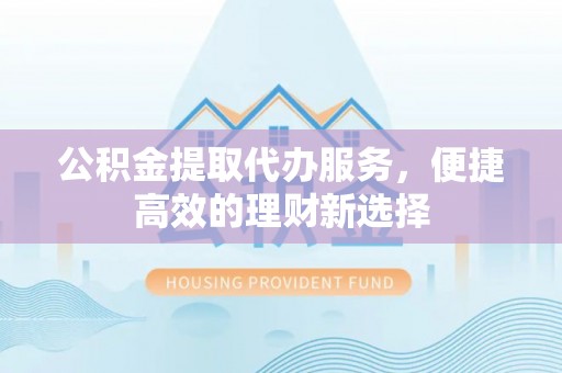 黑山公积金提取代办服务，便捷高效的理财新选择