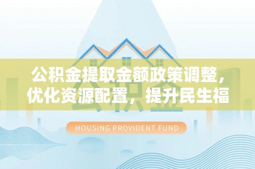 黑山公积金提取金额政策调整，优化资源配置，提升民生福祉