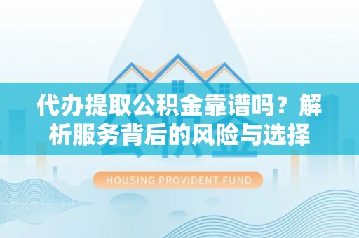 黑山代办提取公积金靠谱吗？解析服务背后的风险与选择