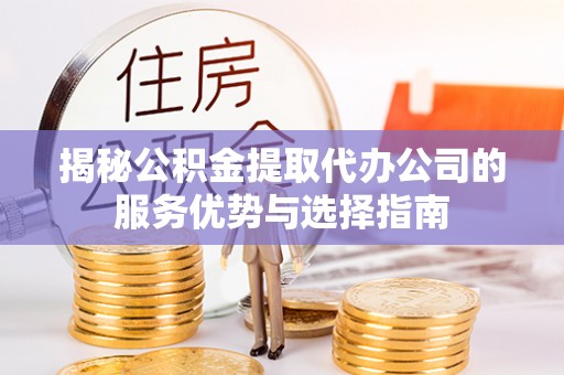 黑山揭秘公积金提取代办公司的服务优势与选择指南