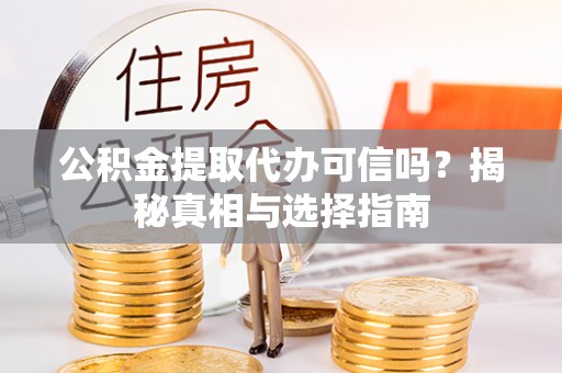 黑山公积金提取代办可信吗？揭秘真相与选择指南