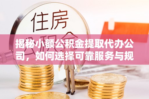黑山揭秘小额公积金提取代办公司，如何选择可靠服务与规避风险