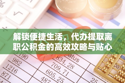 黑山解锁便捷生活，代办提取离职公积金的高效攻略与贴心建议