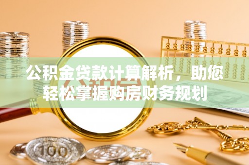 黑山公积金贷款计算解析，助您轻松掌握购房财务规划