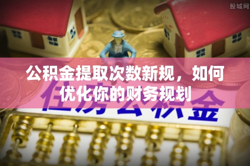 黑山公积金提取次数新规，如何优化你的财务规划