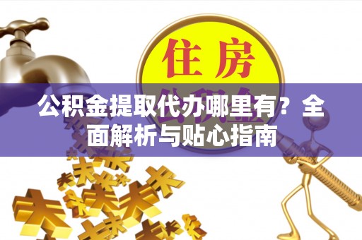 黑山公积金提取代办哪里有？全面解析与贴心指南