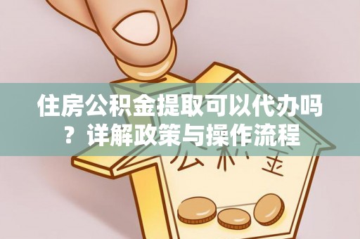 黑山住房公积金提取可以代办吗？详解政策与操作流程