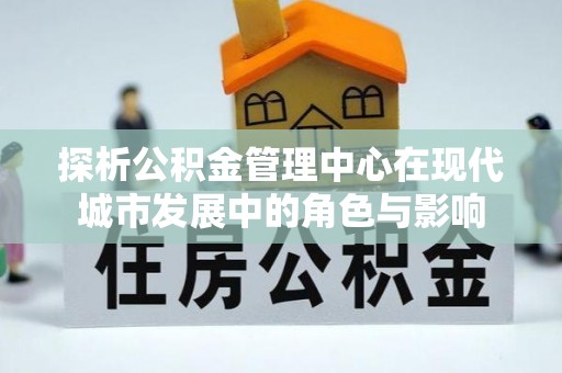 黑山探析公积金管理中心在现代城市发展中的角色与影响