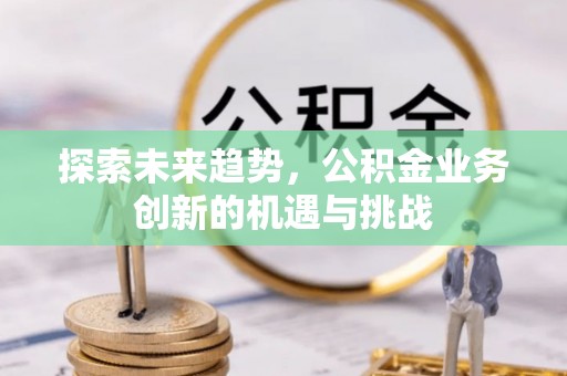黑山探索未来趋势，公积金业务创新的机遇与挑战