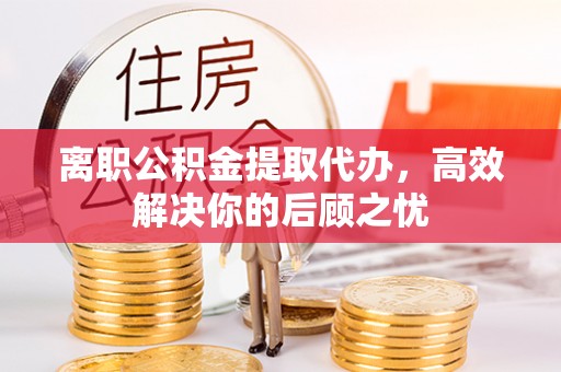 黑山离职公积金提取代办，高效解决你的后顾之忧
