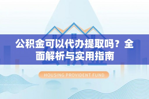 黑山公积金可以代办提取吗？全面解析与实用指南