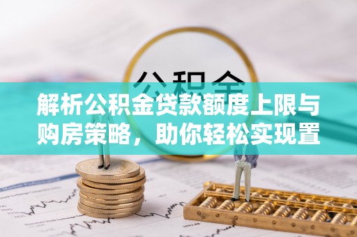 黑山解析公积金贷款额度上限与购房策略，助你轻松实现置业梦想